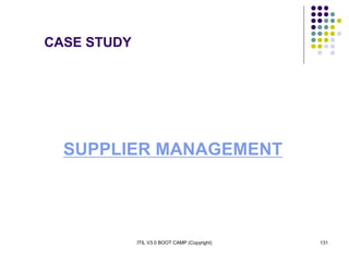 ITIL V3.0 BOOT CAMP (Copyright) 131
CASE STUDY
SUPPLIER MANAGEMENT
 