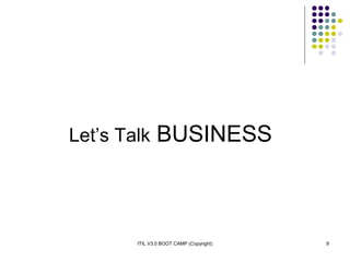 ITIL V3.0 BOOT CAMP (Copyright) 9
Let’s Talk BUSINESS
 