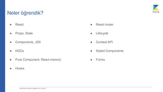 Neler öğrendik?
● React
● Props, State
● Components, JSX
● HOCs
● Pure Component, React.memo()
● Hooks
● React router
● Lifecycle
● Context API
● Styled Components
● Forms
 