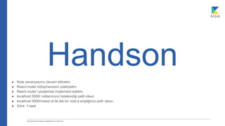 Handson
● Note senaryosunu devam ettirelim.
● React-router kütüphanesini yükleyelim.
● React router’ı projemize implement edelim.
● localhost:3000/ notlarımızın listelendiği path olsun
● localhost:3000/notes/:id ile tek bir note’a eriştiğimiz path olsun.
● Süre: 1 saat
 