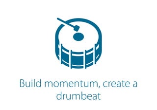 Build momentum, create a
drumbeat
 