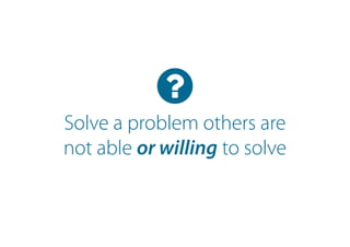 Solve a problem others are
not able or willing to solve
 