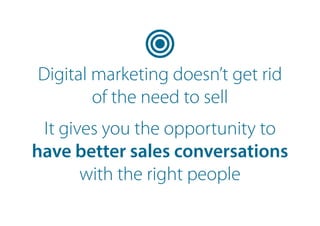 Digital marketing doesn’t get rid
of the need to sell
It gives you the opportunity to
have better sales conversations
with the right people
 