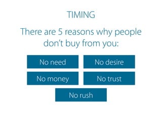There are 5 reasons why people
don’t buy from you:
No need
No money
No rush
No desire
No trust
TIMING
 