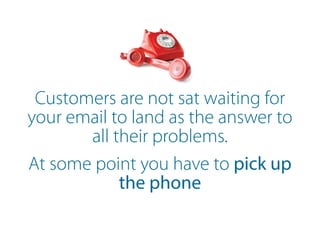 Customers are not sat waiting for
your email to land as the answer to
all their problems.
At some point you have to pick up
the phone
 
