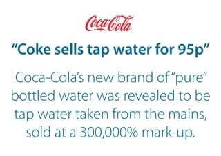 “Coke sells tap water for 95p”
Coca-Cola’s new brand of“pure”
bottled water was revealed to be
tap water taken from the mains,
sold at a 300,000% mark-up.
 