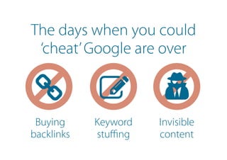 The days when you could
‘cheat’Google are over
Buying
backlinks
Keyword
stuffing
Invisible
content
 