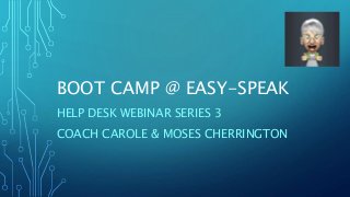 BOOT CAMP @ EASY-SPEAK
HELP DESK WEBINAR SERIES 3
COACH CAROLE & MOSES CHERRINGTON
 