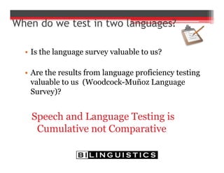 When do we test in two languages?
• Is the language survey valuable to us?
• Are the results from language proficiency testing
valuable to us (Woodcock-Muñoz Language
Survey)?
Speech and Language Testing is
Cumulative not Comparative
 