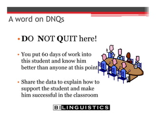 A word on DNQs
•DO NOT QUIT here!
• You put 60 days of work into
this student and know him
better than anyone at this point
• Share the data to explain how to
support the student and make
him successful in the classroom
 