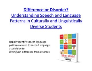 Difference or Disorder? 
Understanding Speech and Language 
Patterns in Culturally and Linguistically 
Diverse Students
Rapidly identify speech‐language 
patterns related to second language 
acquisition to 
distinguish difference from disorder.
 