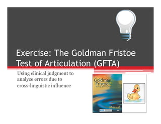 Exercise: The Goldman Fristoe
Test of Articulation (GFTA)
Using clinical judgment to
analyze errors due to
cross-linguistic influence
 
