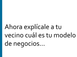  
Ahora	
  explícale	
  a	
  tu	
  
vecino	
  cuál	
  es	
  tu	
  modelo	
  
de	
  negocios…	
  
 