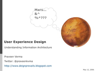 User Experience Design
Understanding Information Architecture
Praveen Verma
Twitter: @praveenkvma
http://www.deignprevails.blogspot.com
Mars…
&^
%*???
May 12, 2006
 
