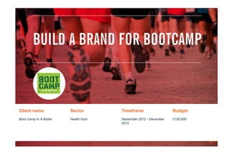 BUILD A BRAND FOR BOOTCAMP
Client name
 Sector
 Timeframe
 Budget
Boot Camp In A Bottle
 Health food

September 2012 – December
2013
£150,000
 