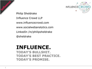 Philip Sheldrake Influence Crowd LLP www.influencecrowd.com www.socialwebanalytics.com LinkedIn /in/philipsheldrake @sheldrake Influence.Today’s bullshit.Today’s best practice.Today’s promise. 1 