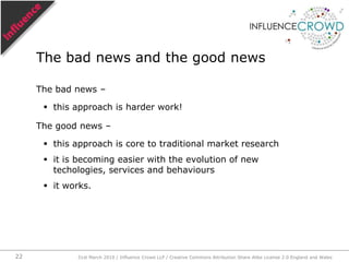 Correct people’s misuse / abuse of the word “influence”Refute immature influencer-centric approaches, “WTF approaches!”, as false idols!Pursue a medium to high maturity approach, one that’s influence-centric, tapping the latest tools and services as they assist you in this endeavour.Action plan today31st March 2010 / Influence Crowd LLP / Creative Commons Attribution Share Alike License 2.0 England and Wales19