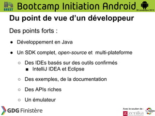 Du point de vue d’un développeur
Des points forts :
● Développement en Java
● Un SDK complet, open-source et multi-plateforme
○ Des IDEs basés sur des outils confirmés
■ IntelliJ IDEA et Eclipse
○ Des exemples, de la documentation
○ Des APIs riches
○ Un émulateur
Avec le soutien de :

 