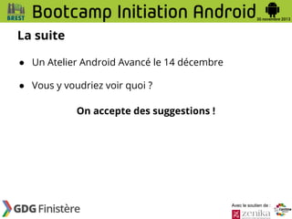 La suite
● Un Atelier Android Avancé le 14 décembre
● Vous y voudriez voir quoi ?
On accepte des suggestions !

Avec le soutien de :

 