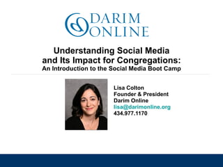 standing together. moving forward.




  Understanding Social Media
and Its Impact for Congregations:
An Introduction to the Social Media Boot Camp


                                      Lisa Colton
                                      Founder & President
                                      Darim Online
                                      lisa@darimonline.org
                                      434.977.1170
 