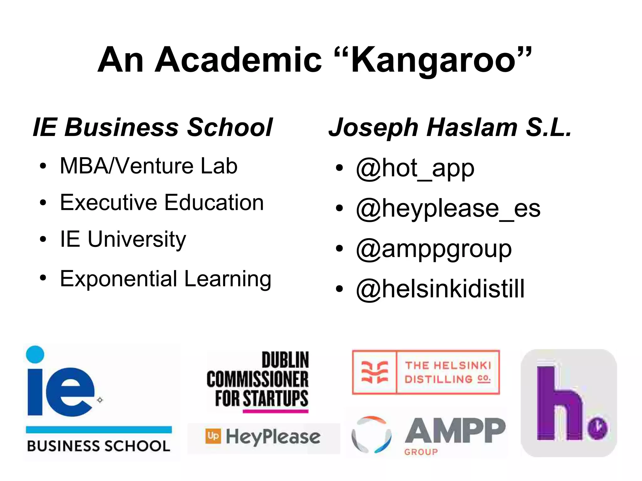 An Academic “Kangaroo”
IE Business School
● MBA/Venture Lab
● Executive Education
● IE University
●
Exponential Learning
Joseph Haslam S.L.
● @hot_app
● @heyplease_es
● @amppgroup
● @helsinkidistill
 