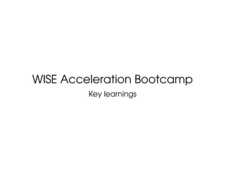 WISE Acceleration Bootcamp
Key learnings
 