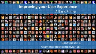 Improving	your	User	Experience
A	Basic	Primer
Ganes Kesari B
Gramener	Bootcamp (Mar’16)
 