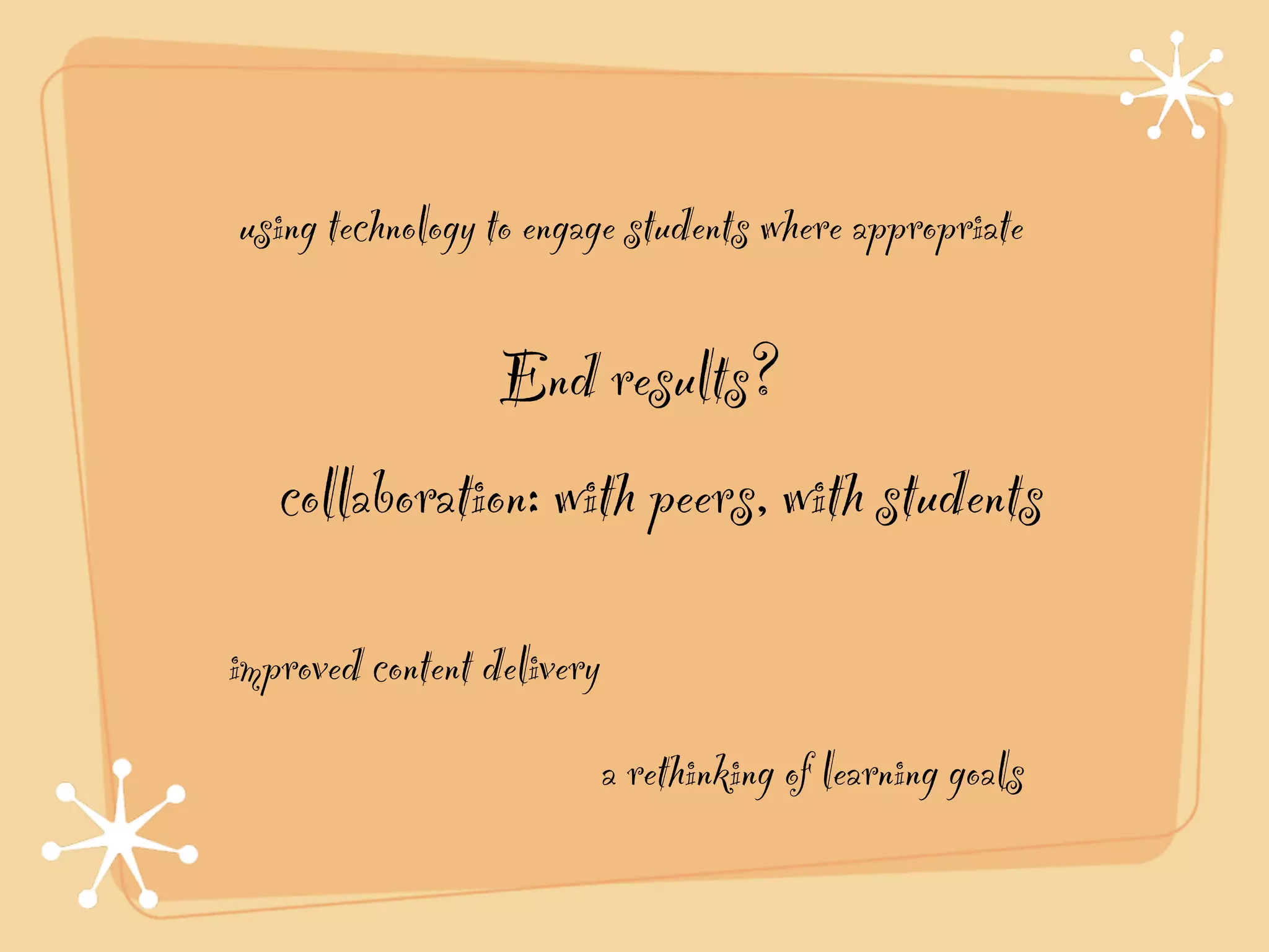 using technology to engage students where appropriate

               End results?
   collaboration: with peers, with students

improved content delivery
                            a rethinking of learning goals
 