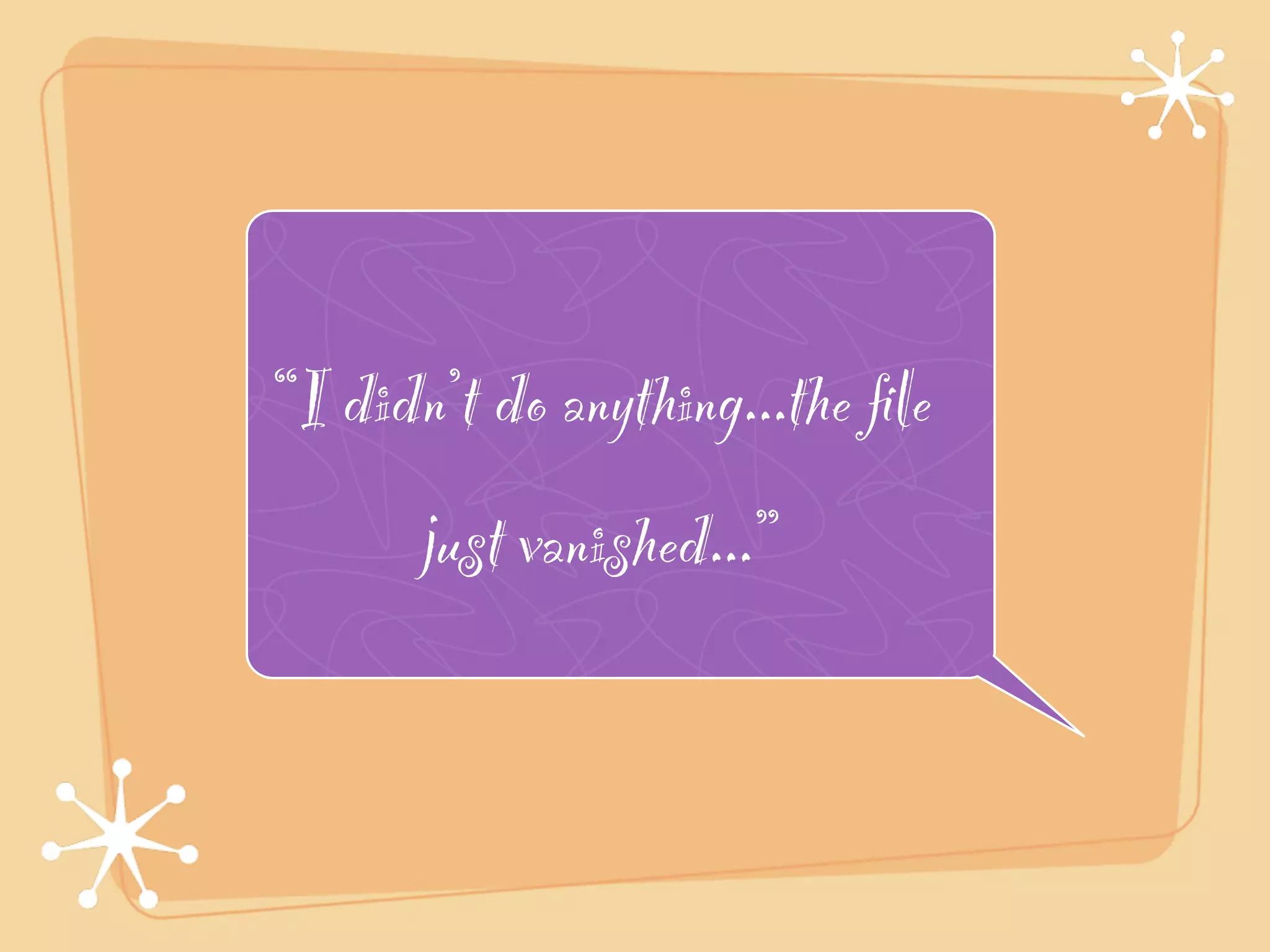 “I didn’t do anything...the ﬁle
       just vanished...”
 