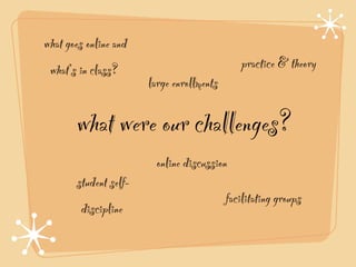 what goes online and
 what’s in class?                             practice & theory
                       large enrollments

       what were our challenges?
                         online discussion
       student self-
                                           facilitating groups
        discipline
 