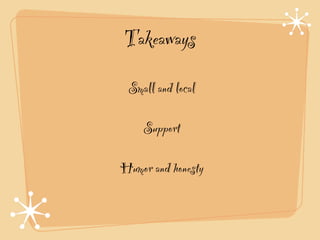 Takeaways
 Small and local!

    Support !

Humor and honesty
 