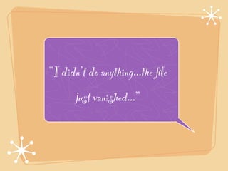 “I didn’t do anything...the ﬁle
       just vanished...”
 