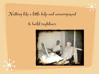 Nothing like a little help and encouragement
            to build conﬁdence
 