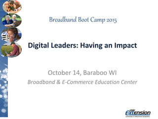 Broadband Boot Camp 2015
October 14, Baraboo WI
Broadband & E-Commerce Education Center
Digital Leaders: Having an Impact
 