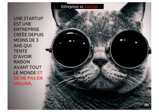 Entreprises vs. Startups
UNE STARTUP
EST UNE
ENTREPRISE
CRÉÉE DEPUIS
MOINS DE 3
ANS QUI
TENTE
D’AVOIR
RAISON
AVANT TOUT
LE...