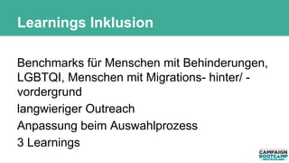 Learnings Inklusion 
Benchmarks für Menschen mit Behinderungen, 
LGBTQI, Menschen mit Migrations- hinter/ - 
vordergrund 
langwieriger Outreach 
Anpassung beim Auswahlprozess 
3 Learnings 
 