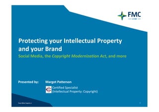 Protecting your Intellectual Property
and your Brand
Social Media, the Copyright Modernization Act, and more




Presented by:   Margot Patterson
                    Certified Specialist
                    (Intellectual Property: Copyright)


                                                          1
 