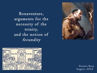 Bonaventure,
arguments for the
 necessity of the
     trinity,
and the notion of
    fecundity




                     Dennis Bray
                    August, 2012
 