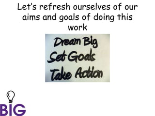 Let’s refresh ourselves of our
aims and goals of doing this
work
 