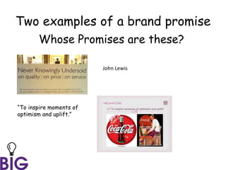 Two examples of a brand promise
Whose Promises are these?
“To inspire moments of
optimism and uplift.”
John Lewis
 