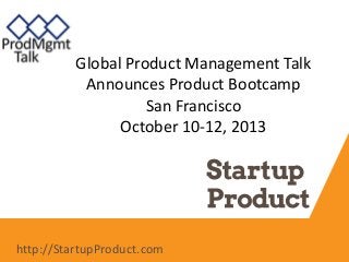 Global Product Management Talk
Announces Product Bootcamp
San Francisco
October 10-12, 2013
http://StartupProduct.com
 