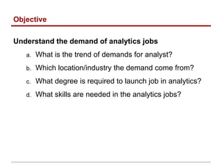 Objective
Understand the demand of analytics jobs
a. What is the trend of demands for analyst?
b. Which location/industry ...