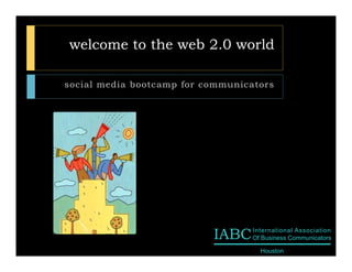 welcome to the web 2.0 world

social media bootcamp for communicators




                           IABC    International Association
                                   Of Business Communicators

                                     Houston
 
