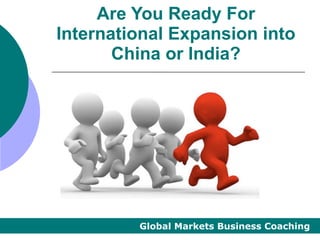 Are You Ready For
International Expansion into
       China or India?




         Global Markets Business Coaching
 
