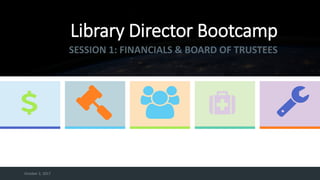 October 2, 2017
Library Director Bootcamp
SESSION 1: FINANCIALS & BOARD OF TRUSTEES
 
