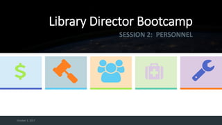October 2, 2017
Library Director Bootcamp
SESSION 2: PERSONNEL
 