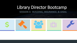 Library Director Bootcamp
SESSION 3: BUILDING, INSURANCE, & LEGAL
 