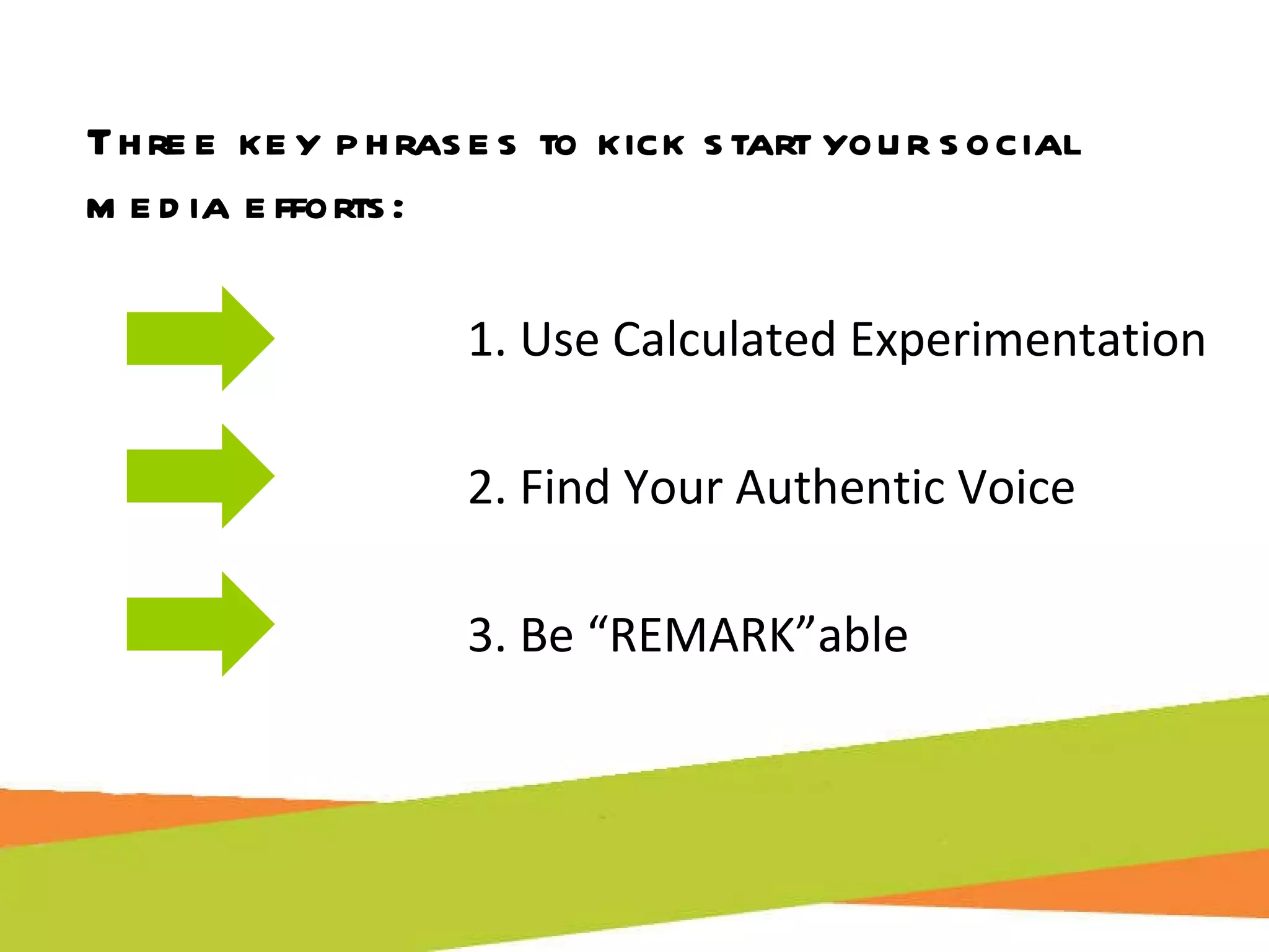 Three key phrases to kick start your social media efforts: 1. Use Calculated Experimentation 2. Find Your Authentic Voice 3. Be “REMARK”able 
