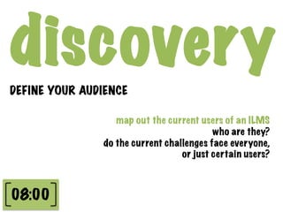 discovery
DEFINE YOUR AUDIENCE

                  map out the current users of an ILMS
                                   ...