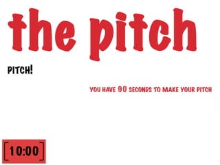 the pitch
PITCH!

         YOU HAVE   90 SECONDS TO MAKE YOUR PITCH




10:00
 